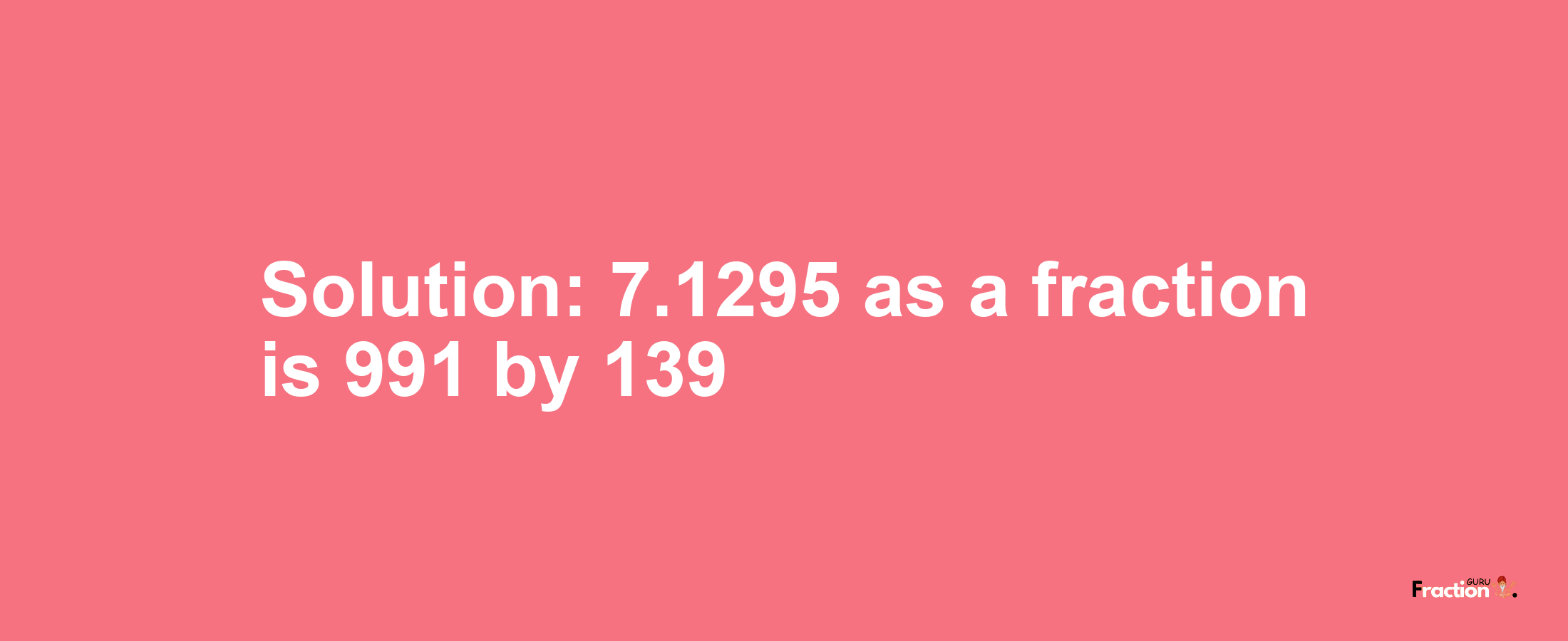 Solution:7.1295 as a fraction is 991/139